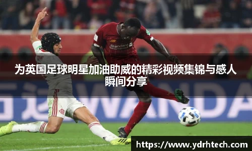 为英国足球明星加油助威的精彩视频集锦与感人瞬间分享