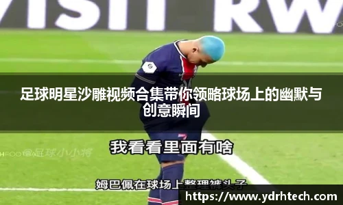 足球明星沙雕视频合集带你领略球场上的幽默与创意瞬间