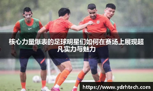 核心力量爆表的足球明星们如何在赛场上展现超凡实力与魅力