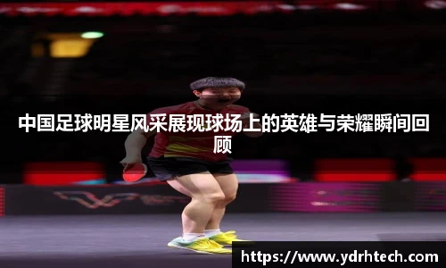 中国足球明星风采展现球场上的英雄与荣耀瞬间回顾